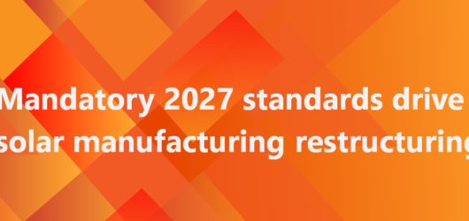 China tightens solar efficiency rules in landmark 2027 mandate, accelerating structural shakeout in PV manufacturing